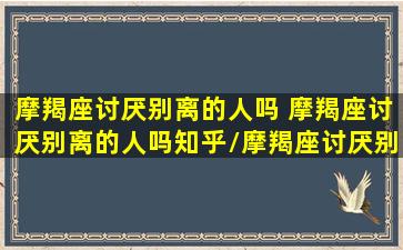 摩羯座讨厌别离的人吗 摩羯座讨厌别离的人吗知乎/摩羯座讨厌别离的人吗 摩羯座讨厌别离的人吗知乎-我的网站